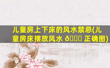 儿童房上下床的风水禁忌(儿童房床摆放风水 🐈 正确图)